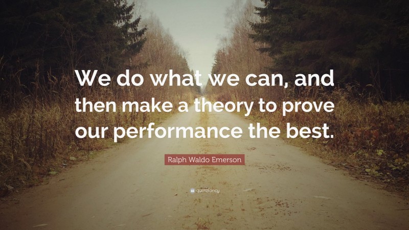 Ralph Waldo Emerson Quote: “We do what we can, and then make a theory to prove our performance the best.”