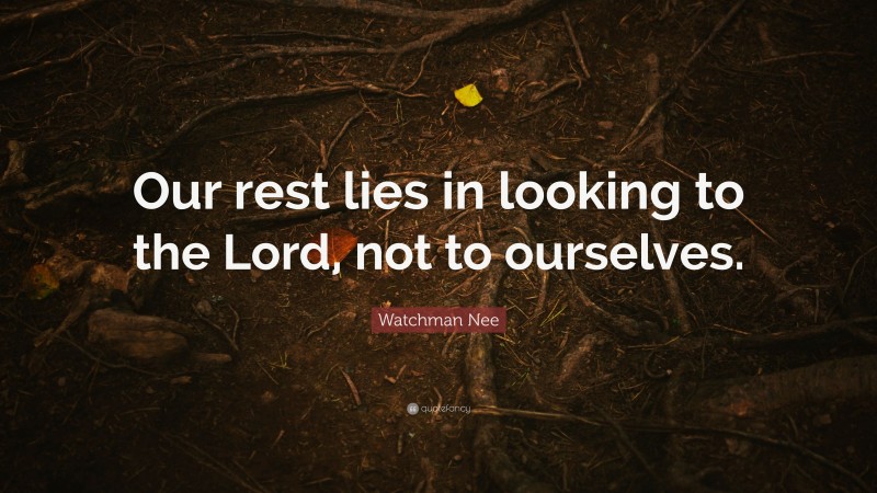 Watchman Nee Quote: “Our rest lies in looking to the Lord, not to ourselves.”