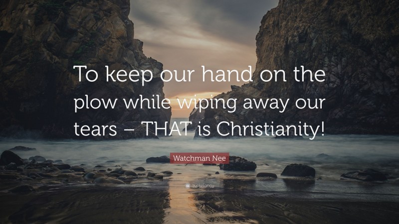 Watchman Nee Quote: “To keep our hand on the plow while wiping away our tears – THAT is Christianity!”