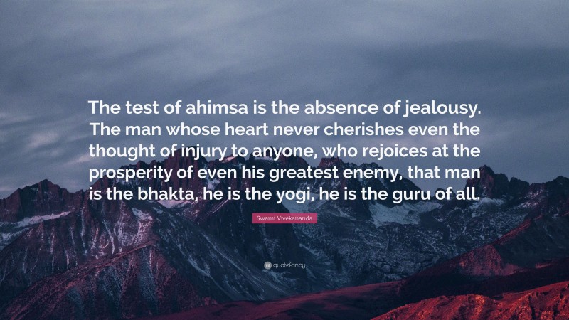 Swami Vivekananda Quote: “The test of ahimsa is the absence of jealousy. The man whose heart never cherishes even the thought of injury to anyone, who rejoices at the prosperity of even his greatest enemy, that man is the bhakta, he is the yogi, he is the guru of all.”