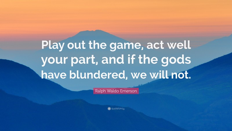 Ralph Waldo Emerson Quote: “Play out the game, act well your part, and if the gods have blundered, we will not.”
