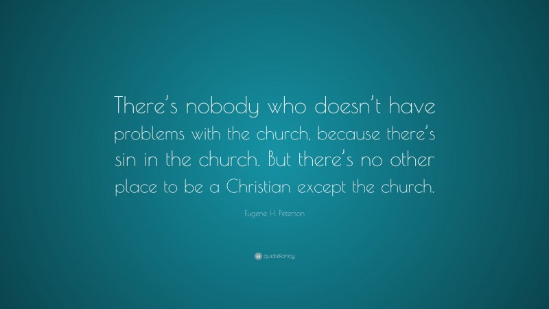 Eugene H. Peterson Quote: “There’s nobody who doesn’t have problems with the church, because there’s sin in the church. But there’s no other place to be a Christian except the church.”