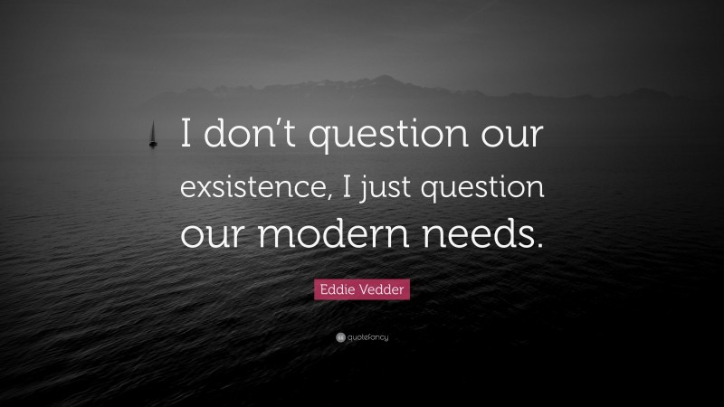 Eddie Vedder Quote: “I don’t question our exsistence, I just question our modern needs.”