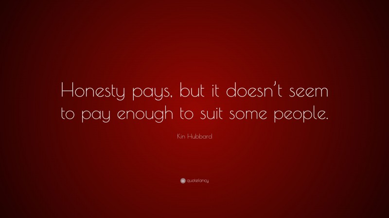 Kin Hubbard Quote: “Honesty pays, but it doesn’t seem to pay enough to suit some people.”