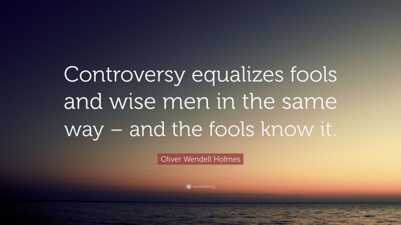 Oliver Wendell Holmes Quote: “Controversy equalizes fools and wise men in the same way – and the fools know it.”