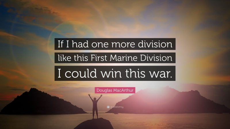 Douglas MacArthur Quote: “If I had one more division like this First Marine Division I could win this war.”
