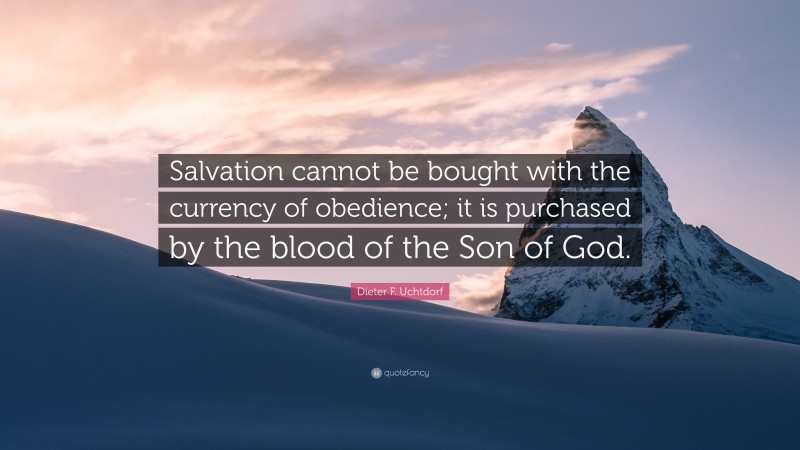 Dieter F. Uchtdorf Quote: “Salvation cannot be bought with the currency of obedience; it is purchased by the blood of the Son of God.”