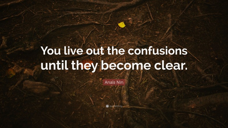Anaïs Nin Quote: “You live out the confusions until they become clear.”