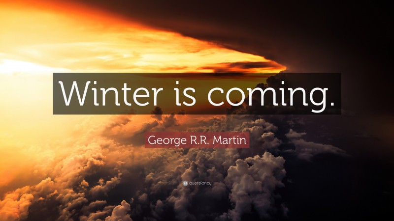 George R.R. Martin Quote: “Winter is coming.”