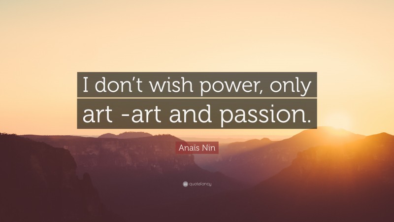 Anaïs Nin Quote: “I don’t wish power, only art -art and passion.”