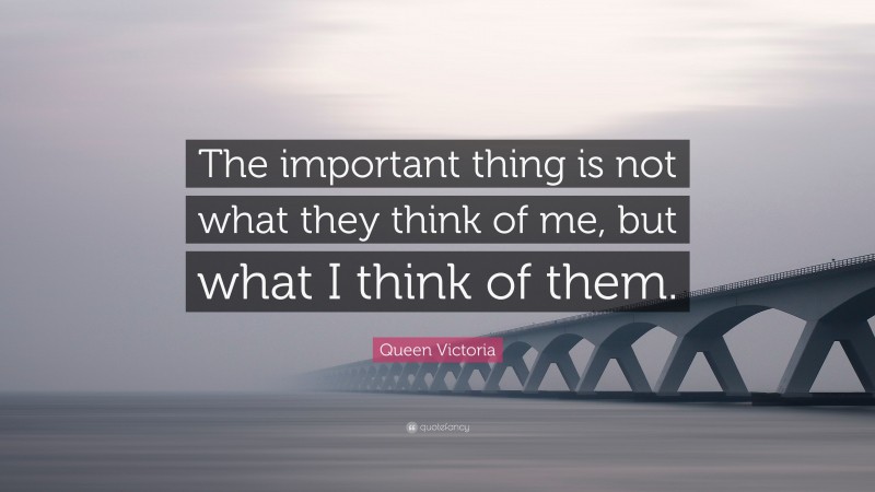 Queen Victoria Quote: “The important thing is not what they think of me, but what I think of them.”