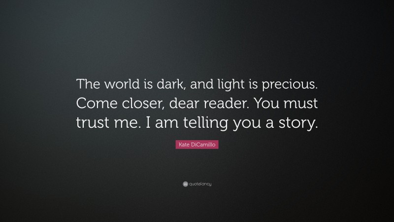 Kate DiCamillo Quote: “The world is dark, and light is precious. Come closer, dear reader. You must trust me. I am telling you a story.”