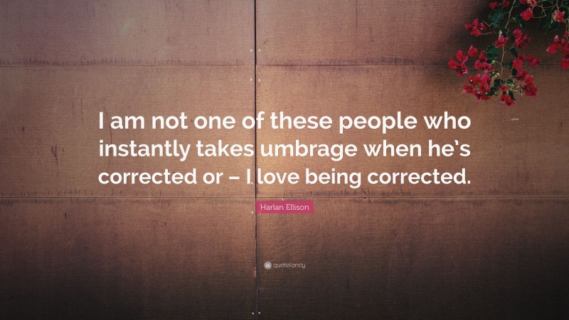 Harlan Ellison Quote: “I am not one of these people who instantly takes umbrage when he’s corrected or – I love being corrected.”