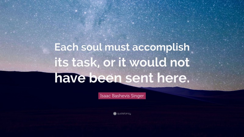 Isaac Bashevis Singer Quote: “Each soul must accomplish its task, or it would not have been sent here.”