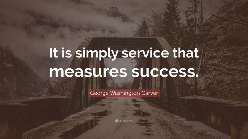George Washington Carver Quote: “It is simply service that measures success.”