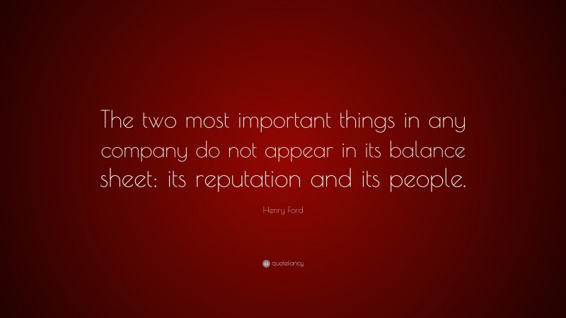 Henry Ford Quote: “The two most important things in any company do not appear in its balance sheet: its reputation and its people.”
