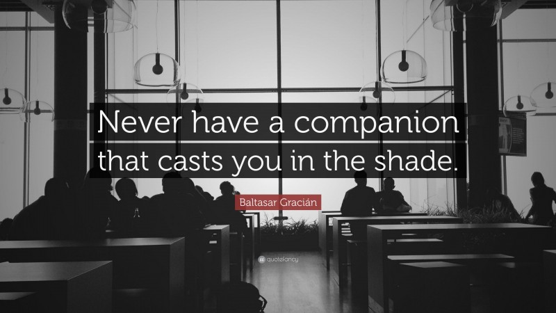 Baltasar Gracián Quote: “Never have a companion that casts you in the shade.”