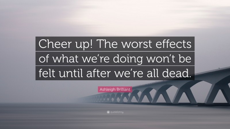 Ashleigh Brilliant Quote: “Cheer up! The worst effects of what we’re doing won’t be felt until after we’re all dead.”