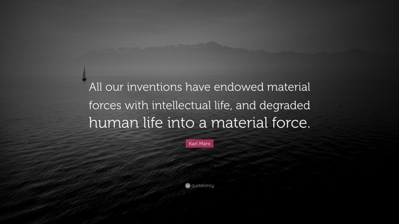 Karl Marx Quote: “All our inventions have endowed material forces with intellectual life, and degraded human life into a material force.”