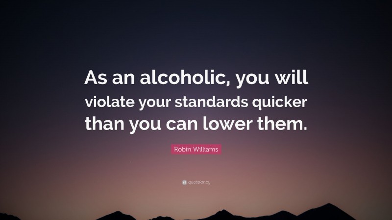 Robin Williams Quote: “As an alcoholic, you will violate your standards ...