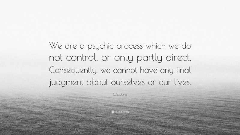 C.G. Jung Quote: “We are a psychic process which we do not control, or only partly direct. Consequently, we cannot have any final judgment about ourselves or our lives.”