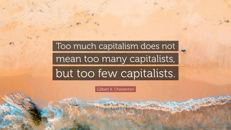 Gilbert K. Chesterton Quote: “Too much capitalism does not mean too many capitalists, but too few capitalists.”