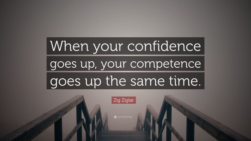 Zig Ziglar Quote: “When your confidence goes up, your competence goes up the same time.”