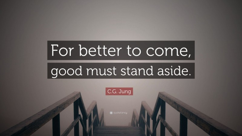 C.G. Jung Quote: “For better to come, good must stand aside.”
