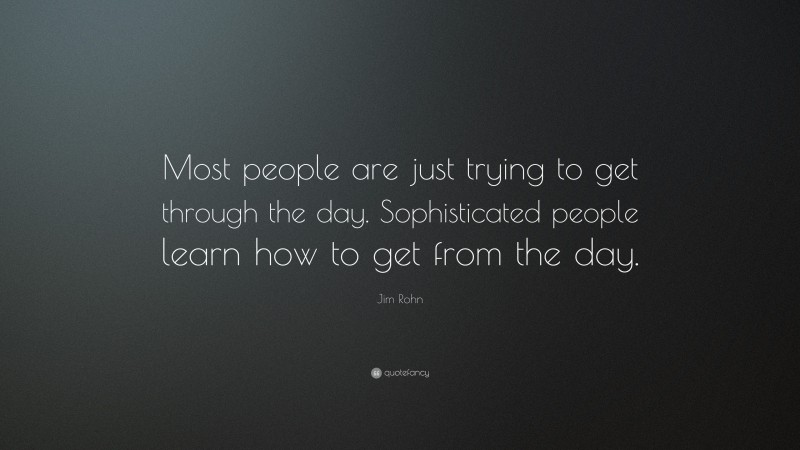 Jim Rohn Quote: “Most people are just trying to get through the day. Sophisticated people learn how to get from the day.”