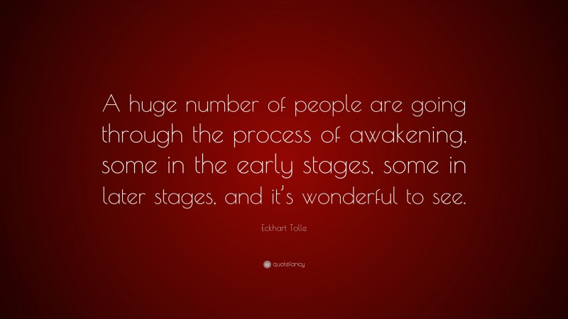 Eckhart Tolle Quote: “A huge number of people are going through the process of awakening, some in the early stages, some in later stages, and it’s wonderful to see.”