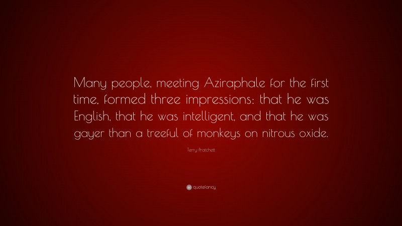 Terry Pratchett Quote: “Many people, meeting Aziraphale for the first time, formed three impressions: that he was English, that he was intelligent, and that he was gayer than a treeful of monkeys on nitrous oxide.”