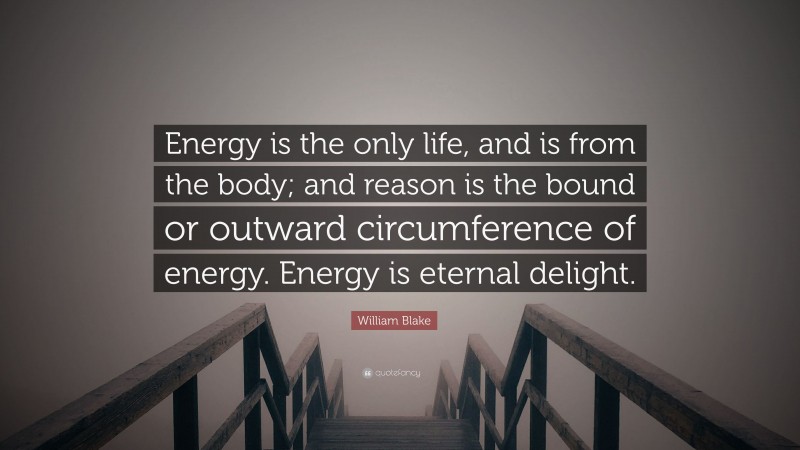 William Blake Quote: “Energy is the only life, and is from the body; and reason is the bound or outward circumference of energy. Energy is eternal delight.”