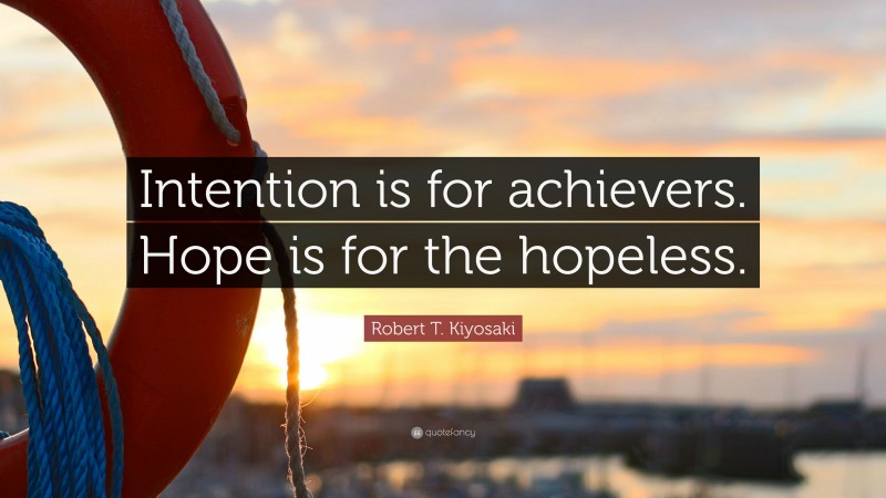 Robert T. Kiyosaki Quote: “Intention is for achievers. Hope is for the hopeless.”