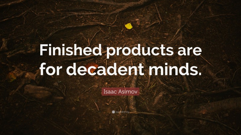 Isaac Asimov Quote: “Finished products are for decadent minds.”
