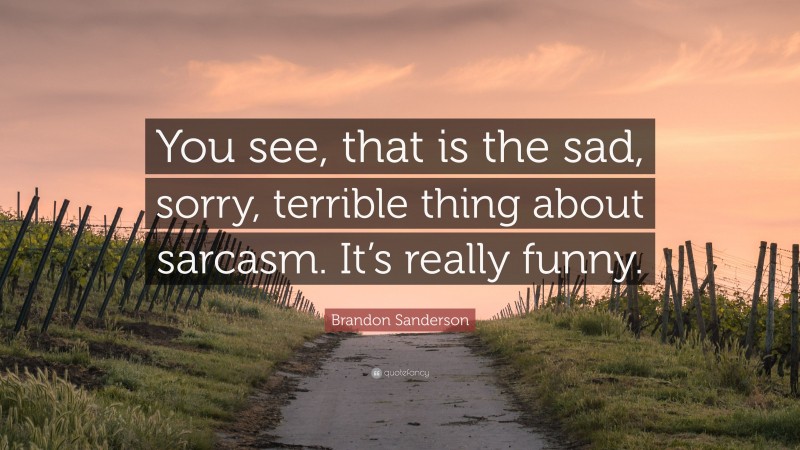 Brandon Sanderson Quote: “You see, that is the sad, sorry, terrible thing about sarcasm. It’s really funny.”