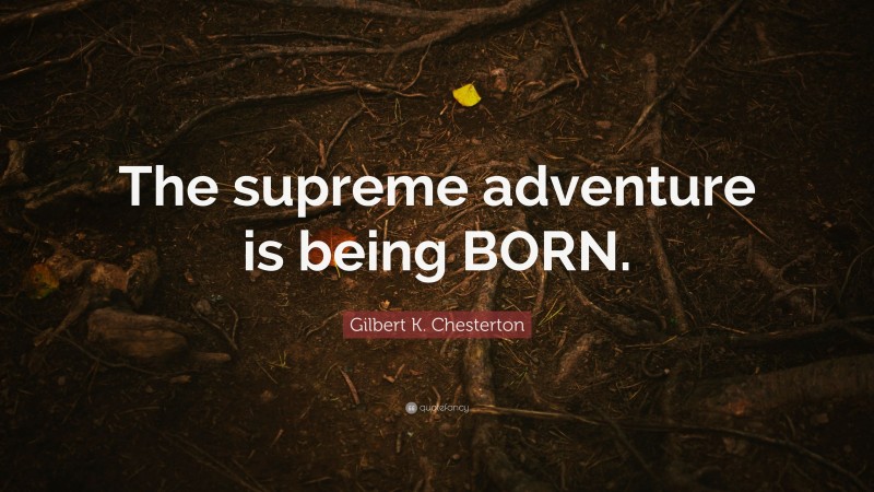 Gilbert K. Chesterton Quote: “The supreme adventure is being BORN.”