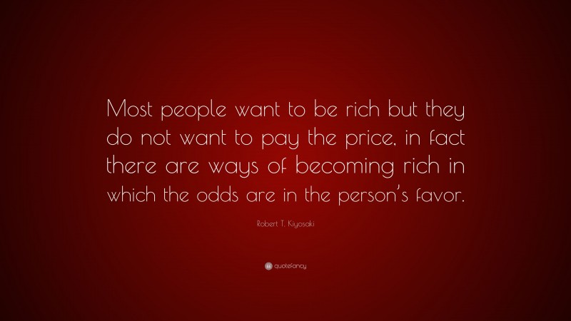 Robert T. Kiyosaki Quote: “Most people want to be rich but they do not want to pay the price, in fact there are ways of becoming rich in which the odds are in the person’s favor.”