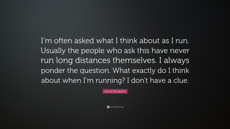 Haruki Murakami Quote: “I’m often asked what I think about as I run. Usually the people who ask this have never run long distances themselves. I always ponder the question. What exactly do I think about when I’m running? I don’t have a clue.”