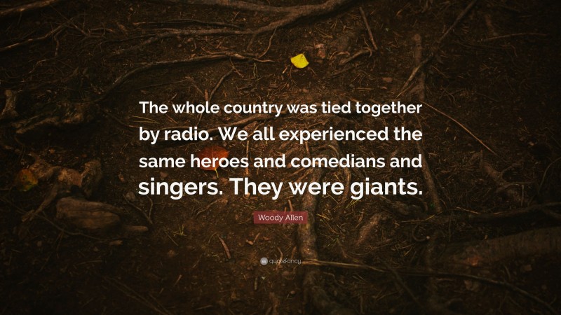 Woody Allen Quote: “The whole country was tied together by radio. We all experienced the same heroes and comedians and singers. They were giants.”