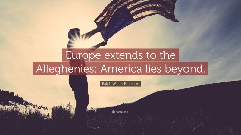 Ralph Waldo Emerson Quote: “Europe extends to the Alleghenies; America lies beyond.”