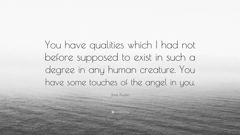 Jane Austen Quote: “You have qualities which I had not before supposed to exist in such a degree in any human creature. You have some touches of the angel in you.”