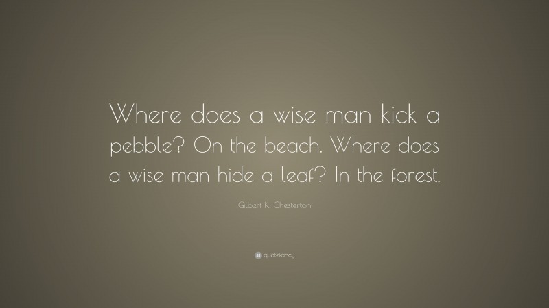 Gilbert K. Chesterton Quote: “Where does a wise man kick a pebble? On the beach. Where does a wise man hide a leaf? In the forest.”