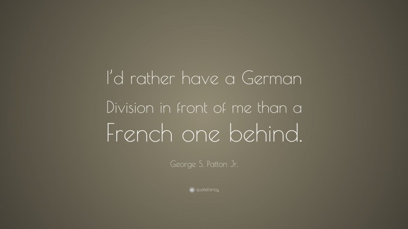 George S. Patton Jr. Quote: “I’d rather have a German Division in front of me than a French one behind.”