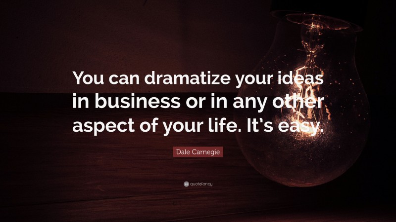 Dale Carnegie Quote: “You can dramatize your ideas in business or in any other aspect of your life. It’s easy.”