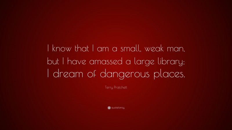 Terry Pratchett Quote: “I know that I am a small, weak man, but I have amassed a large library; I dream of dangerous places.”