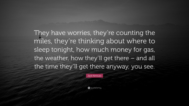 Jack Kerouac Quote: “They have worries, they’re counting the miles, they’re thinking about where to sleep tonight, how much money for gas, the weather, how they’ll get there – and all the time they’ll get there anyway, you see.”