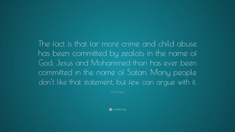 Carl Sagan Quote: “The fact is that far more crime and child abuse has been committed by zealots in the name of God, Jesus and Mohammed than has ever been committed in the name of Satan. Many people don’t like that statement, but few can argue with it.”