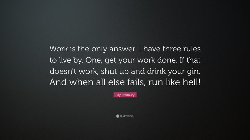 Ray Bradbury Quote: “Work is the only answer. I have three rules to live by. One, get your work done. If that doesn’t work, shut up and drink your gin. And when all else fails, run like hell!”