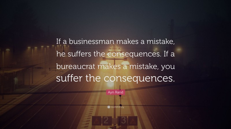 Ayn Rand Quote: “If a businessman makes a mistake, he suffers the consequences. If a bureaucrat makes a mistake, you suffer the consequences.”