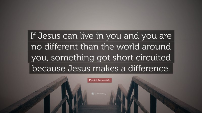 David Jeremiah Quote: “If Jesus can live in you and you are no different than the world around you, something got short circuited because Jesus makes a difference.”